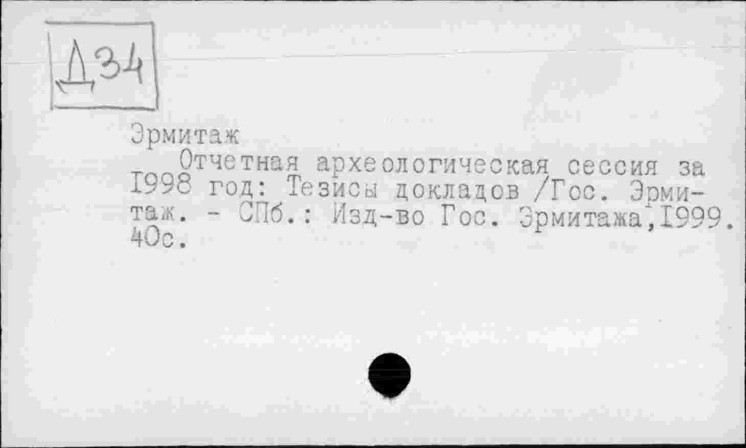 ﻿Эрмитаж
Отчетная археологическая сессия за 1990 год: Тезисы докладов /Гос. Эрмитаж. - СПб.: Изд-во Гос. Эрмитажа", 1999. 40с.